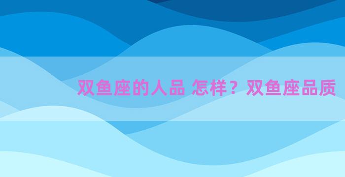 双鱼座的人品 怎样？双鱼座品质
